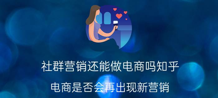 社群营销还能做电商吗知乎 电商是否会再出现新营销，为什么？